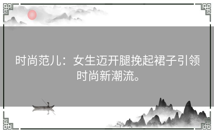 时尚范儿：女生迈开腿挽起裙子引领时尚新潮流。