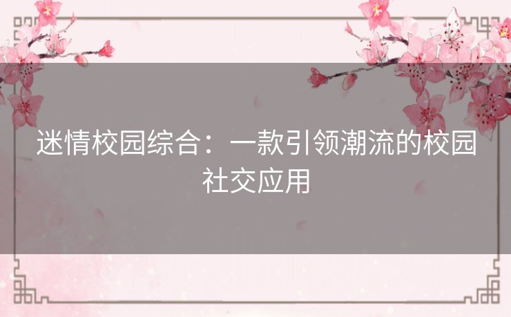 迷情校园综合：一款引领潮流的校园社交应用