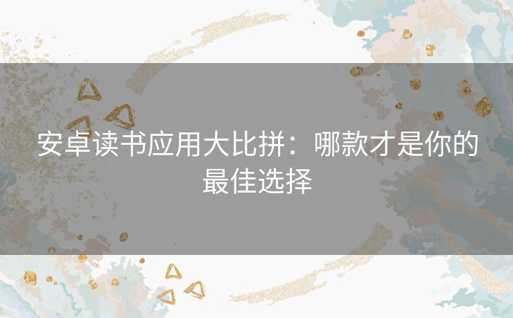 安卓读书应用大比拼：哪款才是你的最佳选择