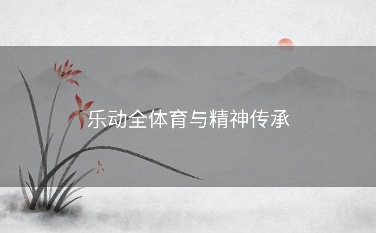乐动全体育与精神传承