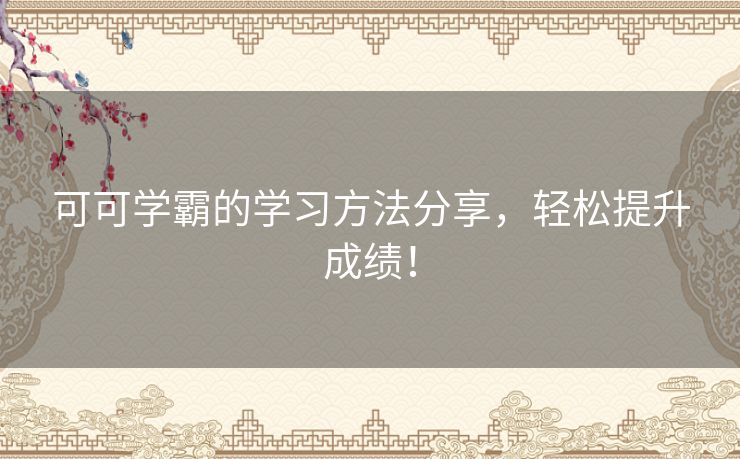 可可学霸的学习方法分享，轻松提升成绩！