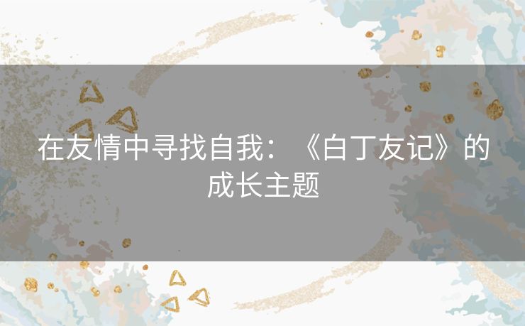 在友情中寻找自我：《白丁友记》的成长主题