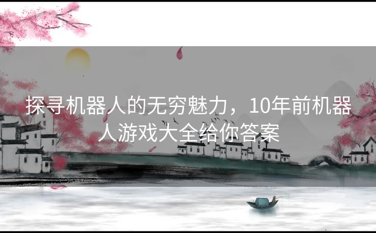 探寻机器人的无穷魅力，10年前机器人游戏大全给你答案