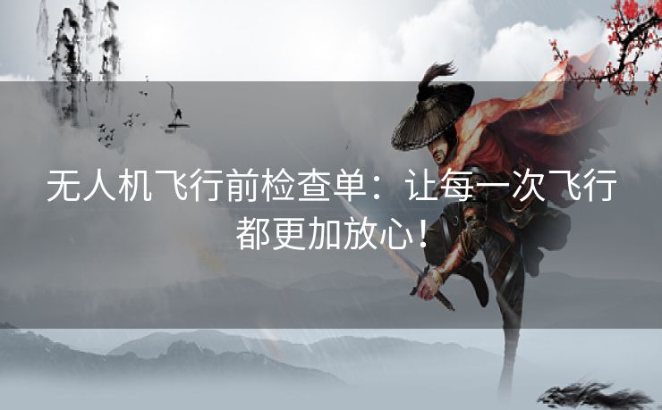 无人机飞行前检查单：让每一次飞行都更加放心！