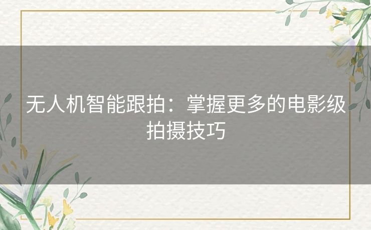 无人机智能跟拍：掌握更多的电影级拍摄技巧