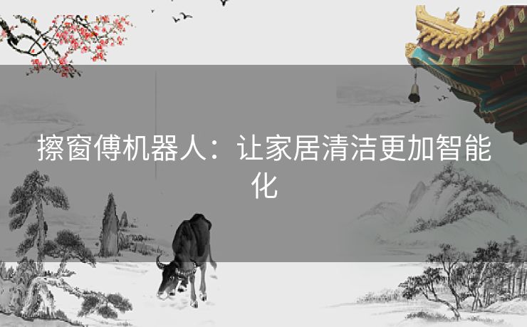 擦窗傅机器人：让家居清洁更加智能化