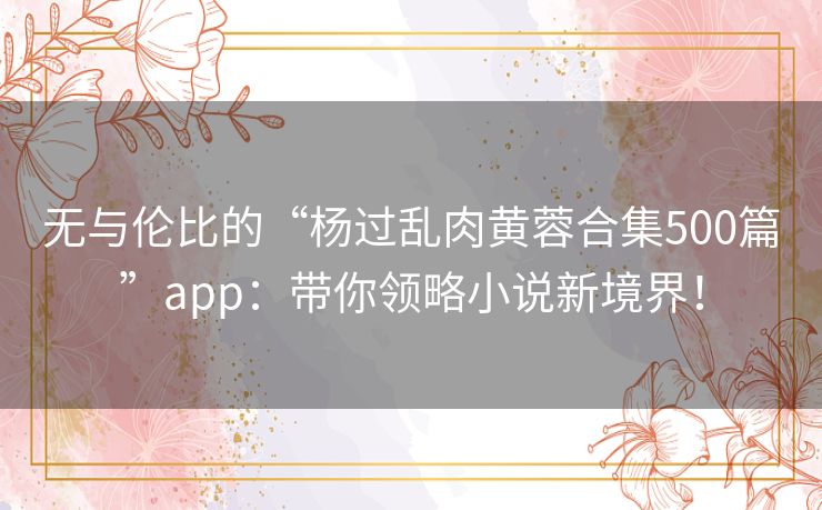 无与伦比的“杨过乱肉黄蓉合集500篇”app：带你领略小说新境界！