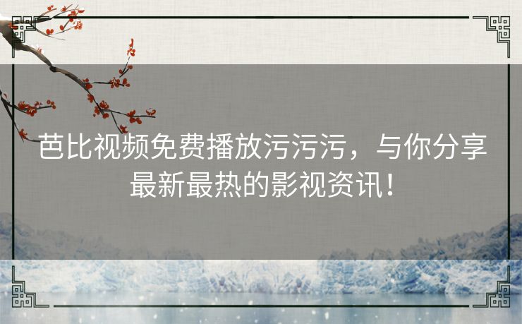 芭比视频免费播放污污污，与你分享最新最热的影视资讯！