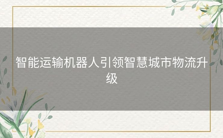 智能运输机器人引领智慧城市物流升级