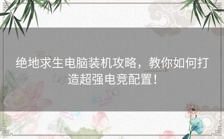 绝地求生电脑装机攻略，教你如何打造超强电竞配置！