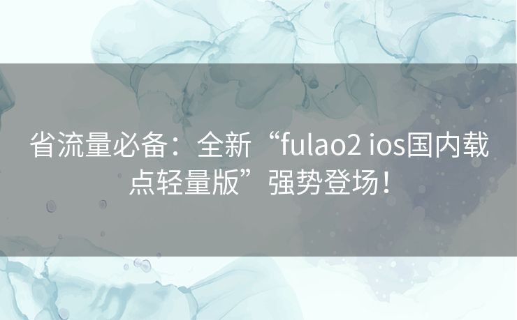 省流量必备：全新“fulao2 ios国内载点轻量版”强势登场！