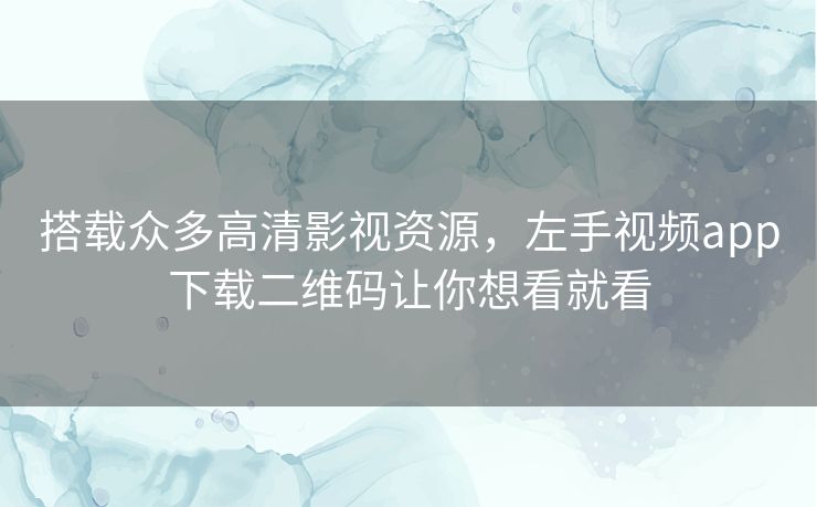 搭载众多高清影视资源，左手视频app下载二维码让你想看就看