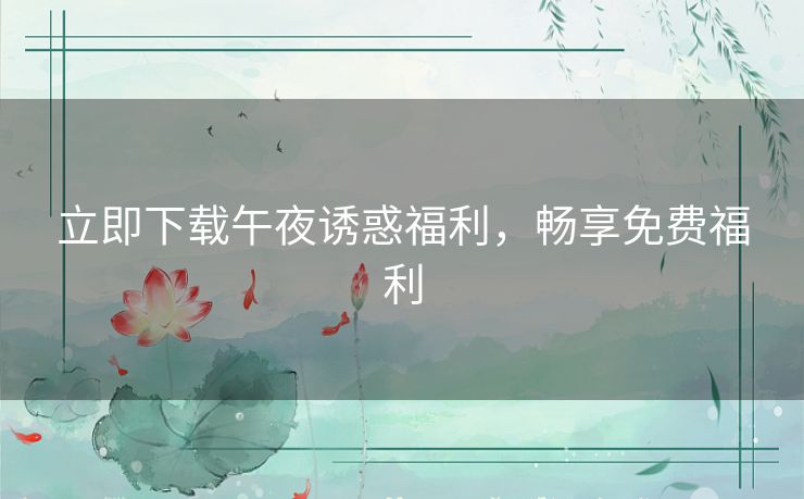 立即下载午夜诱惑福利，畅享免费福利
