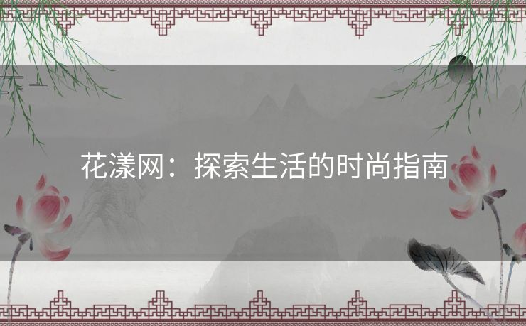 花漾网：探索生活的时尚指南