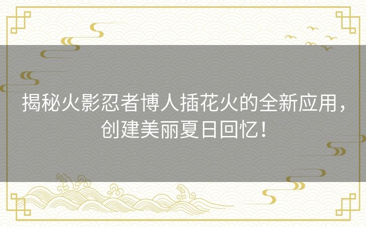 揭秘火影忍者博人插花火的全新应用，创建美丽夏日回忆！