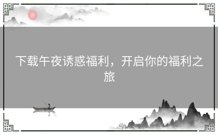 下载午夜诱惑福利，开启你的福利之旅