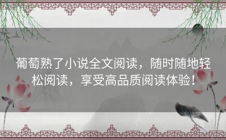 葡萄熟了小说全文阅读，随时随地轻松阅读，享受高品质阅读体验！