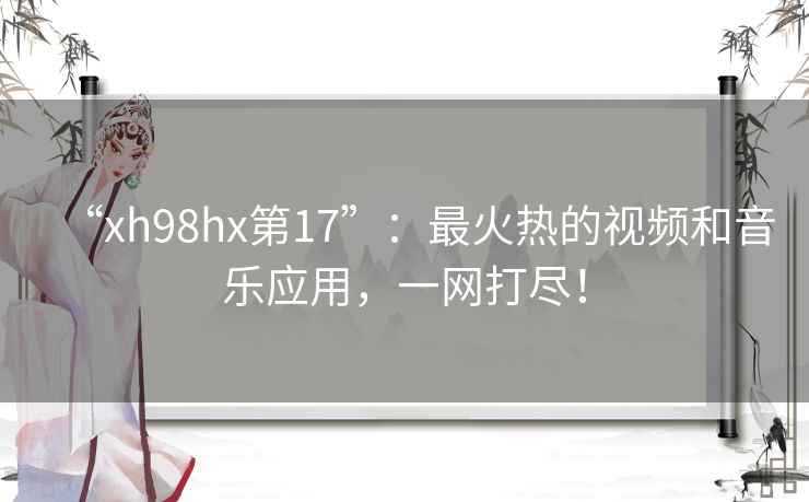 “xh98hx第17”：最火热的视频和音乐应用，一网打尽！