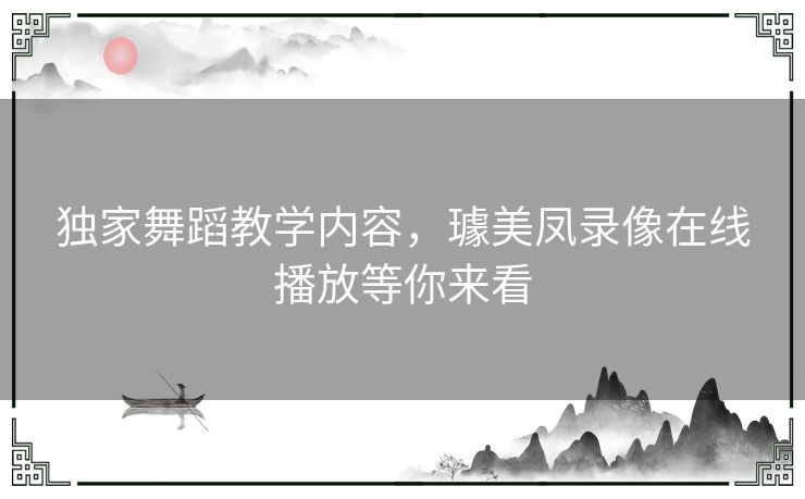 独家舞蹈教学内容，璩美凤录像在线播放等你来看