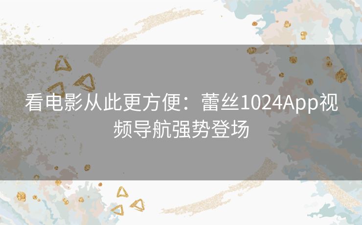 看电影从此更方便：蕾丝1024App视频导航强势登场
