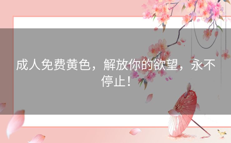 成人免费黄色，解放你的欲望，永不停止！