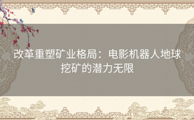 改革重塑矿业格局：电影机器人地球挖矿的潜力无限