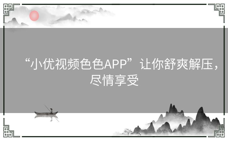 “小优视频色色APP”让你舒爽解压，尽情享受