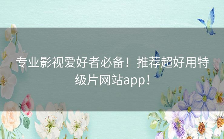 专业影视爱好者必备！推荐超好用特级片网站app！