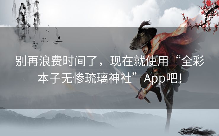 别再浪费时间了，现在就使用“全彩本子无惨琉璃神社”App吧！