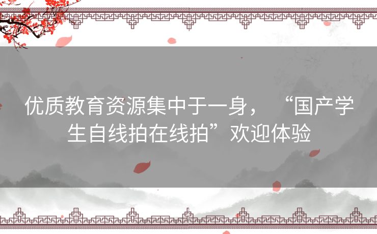 优质教育资源集中于一身， “国产学生自线拍在线拍”欢迎体验
