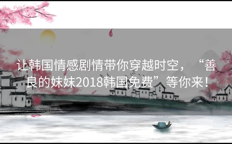 让韩国情感剧情带你穿越时空，“善良的妺妺2018韩国免费”等你来！