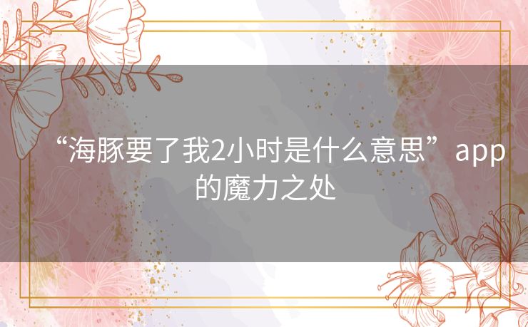 “海豚要了我2小时是什么意思”app的魔力之处