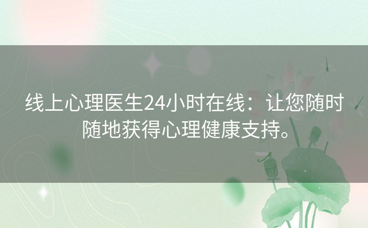 线上心理医生24小时在线：让您随时随地获得心理健康支持。