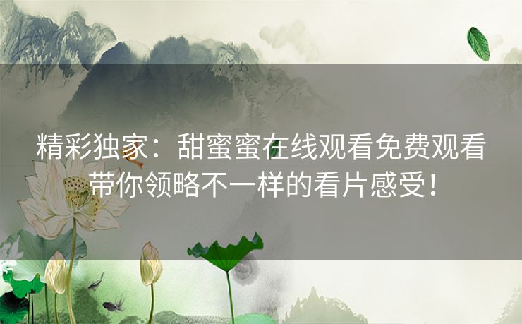 精彩独家：甜蜜蜜在线观看免费观看带你领略不一样的看片感受！