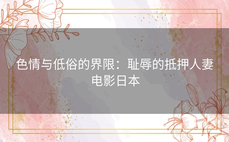 色情与低俗的界限：耻辱的抵押人妻电影日本