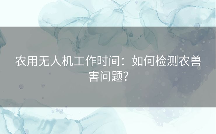 农用无人机工作时间：如何检测农兽害问题？