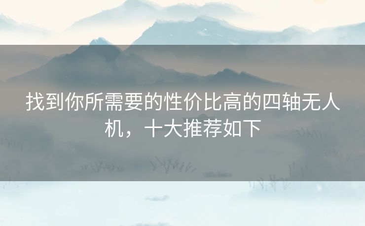 找到你所需要的性价比高的四轴无人机，十大推荐如下