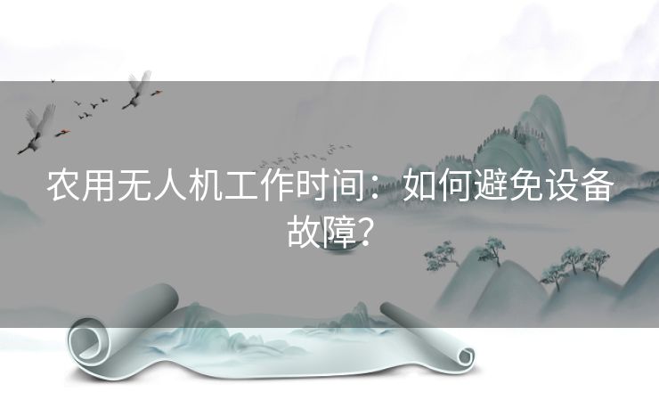 农用无人机工作时间：如何避免设备故障？