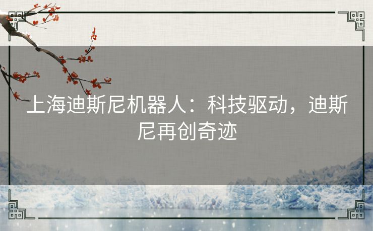 上海迪斯尼机器人：科技驱动，迪斯尼再创奇迹