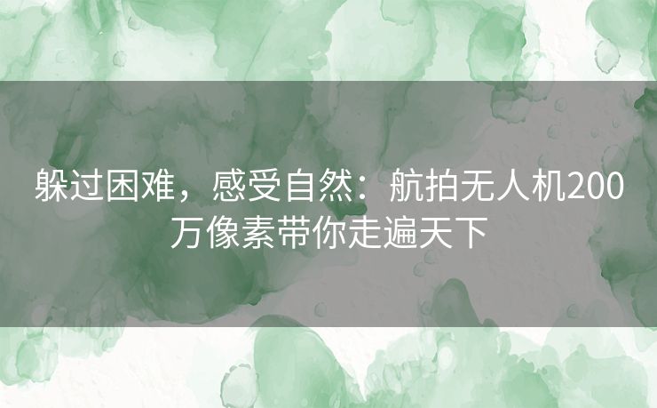 躲过困难，感受自然：航拍无人机200万像素带你走遍天下
