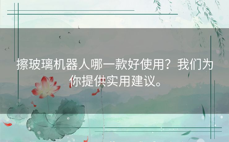 擦玻璃机器人哪一款好使用？我们为你提供实用建议。