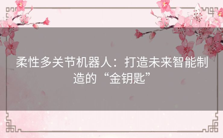 柔性多关节机器人：打造未来智能制造的“金钥匙”