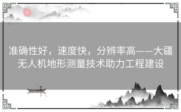 准确性好，速度快，分辨率高——大疆无人机地形测量技术助力工程建设