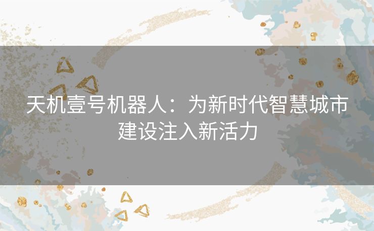天机壹号机器人：为新时代智慧城市建设注入新活力
