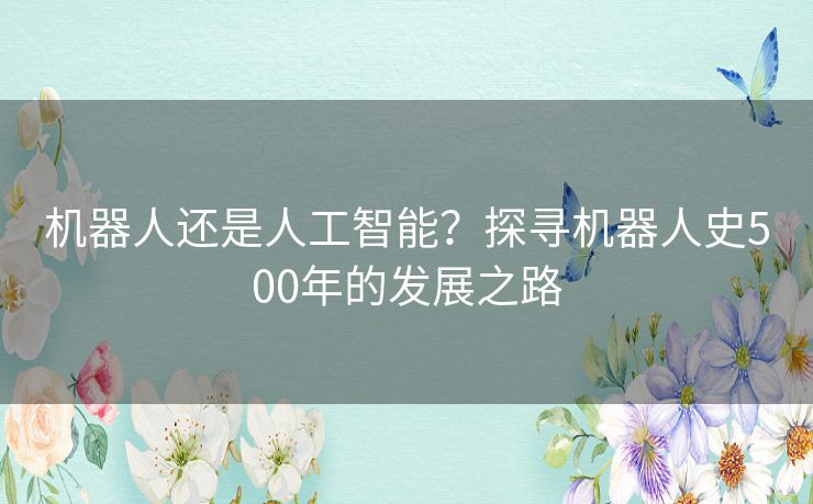 机器人还是人工智能？探寻机器人史500年的发展之路