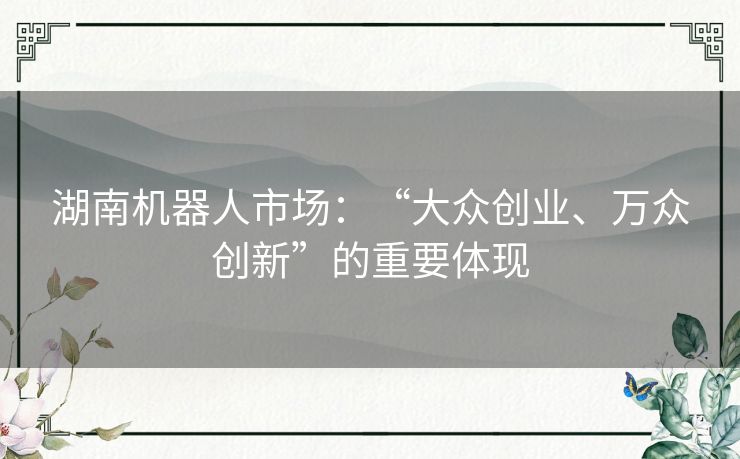 湖南机器人市场：“大众创业、万众创新”的重要体现