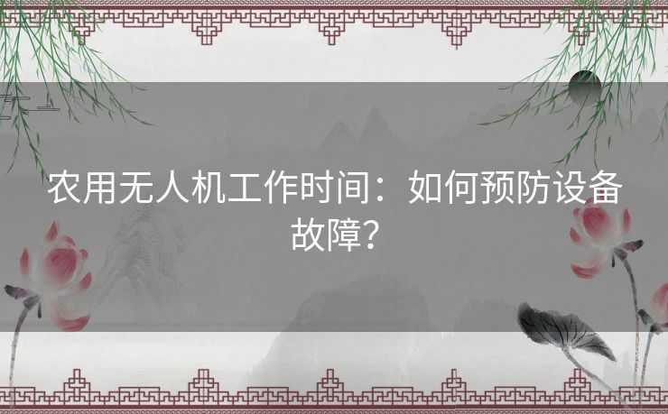 农用无人机工作时间：如何预防设备故障？