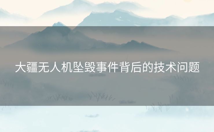 大疆无人机坠毁事件背后的技术问题