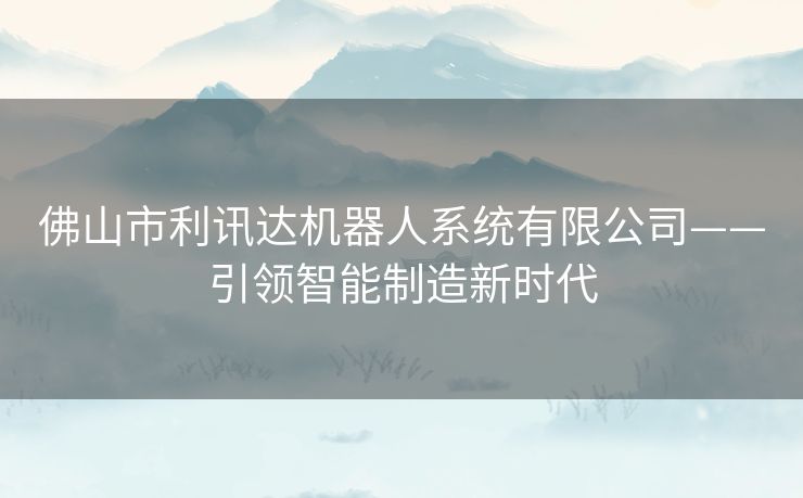 佛山市利讯达机器人系统有限公司——引领智能制造新时代