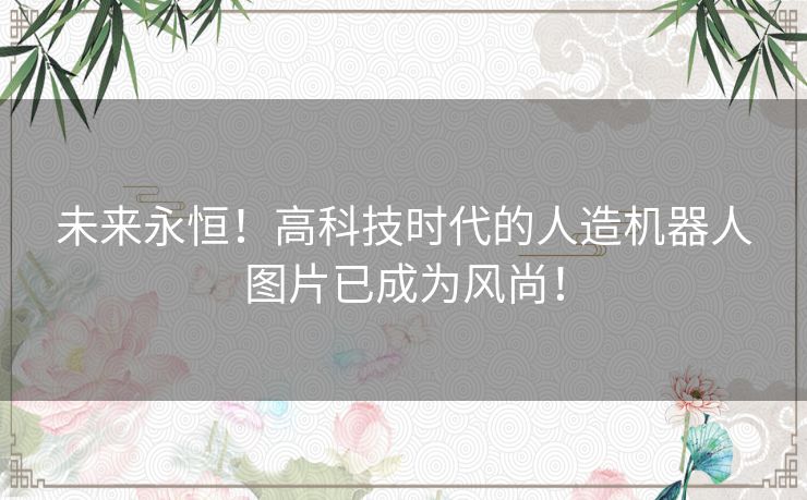 未来永恒！高科技时代的人造机器人图片已成为风尚！
